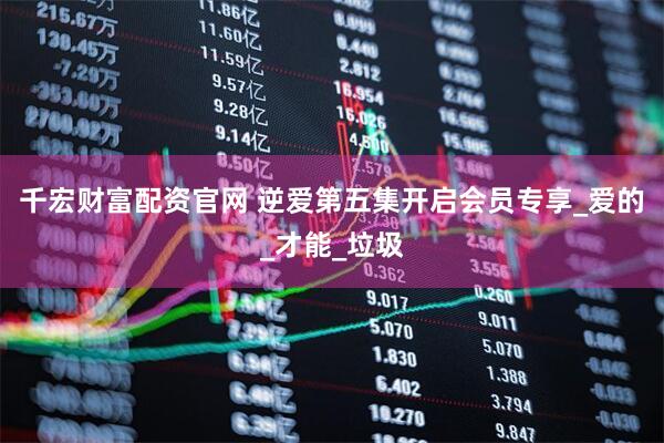 千宏财富配资官网 逆爱第五集开启会员专享_爱的_才能_垃圾