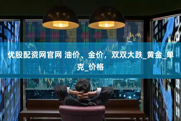 优股配资网官网 油价、金价，双双大跌_黄金_单克_价格