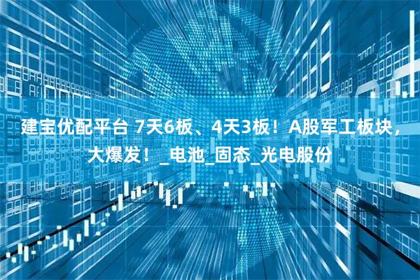 建宝优配平台 7天6板、4天3板！A股军工板块，大爆发！_电池_固态_光电股份