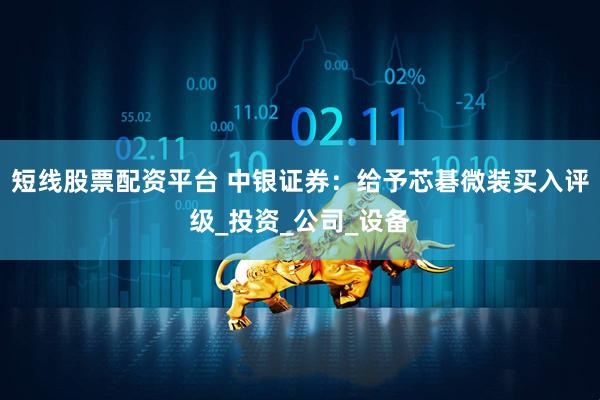 短线股票配资平台 中银证券：给予芯碁微装买入评级_投资_公司_设备