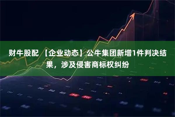 财牛股配 【企业动态】公牛集团新增1件判决结果，涉及侵害商标权纠纷