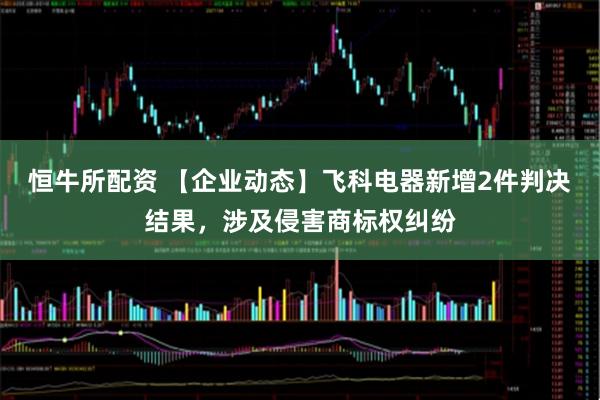 恒牛所配资 【企业动态】飞科电器新增2件判决结果，涉及侵害商标权纠纷
