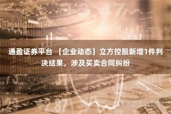 通盈证券平台 【企业动态】立方控股新增1件判决结果，涉及买卖合同纠纷
