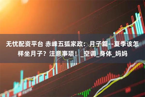 无忧配资平台 赤峰五狐家政：月子篇--夏季该怎样坐月子？注意事项！_空调_身体_妈妈