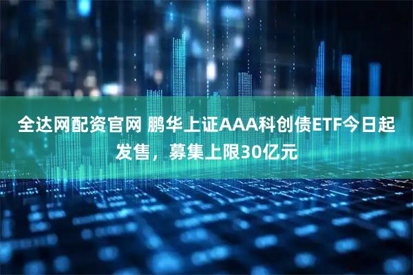 全达网配资官网 鹏华上证AAA科创债ETF今日起发售，募集上限30亿元