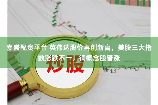 嘉盛配资平台 英伟达股价再创新高，美股三大指数涨跌不一，铜概念股普涨