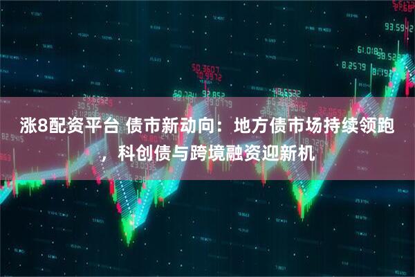 涨8配资平台 债市新动向：地方债市场持续领跑，科创债与跨境融资迎新机