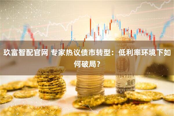 玖富智配官网 专家热议债市转型：低利率环境下如何破局？