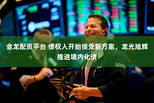金龙配资平台 债权人开始接受新方案，龙光旭辉推进境内化债
