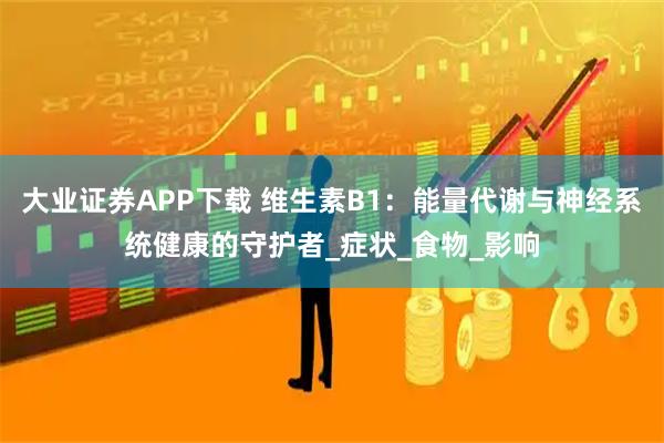 大业证券APP下载 维生素B1：能量代谢与神经系统健康的守护者_症状_食物_影响