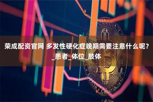 荣成配资官网 多发性硬化症晚期需要注意什么呢？_患者_体位_肢体