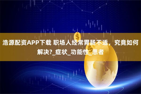 浩源配资APP下载 职场人经常胃肠不适，究竟如何解决?_症状_功能性_患者