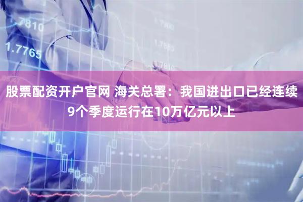 股票配资开户官网 海关总署：我国进出口已经连续9个季度运行在10万亿元以上