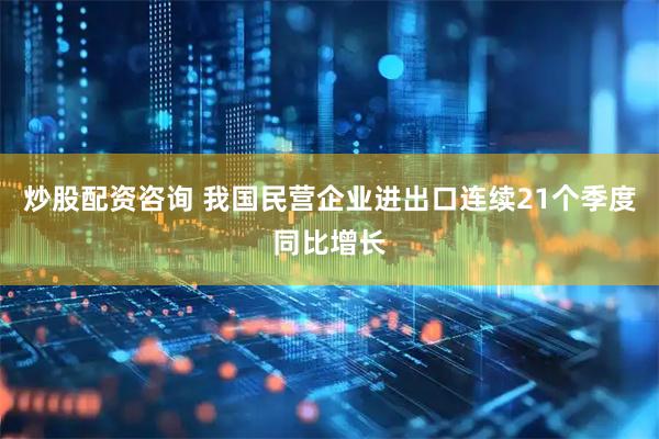 炒股配资咨询 我国民营企业进出口连续21个季度同比增长
