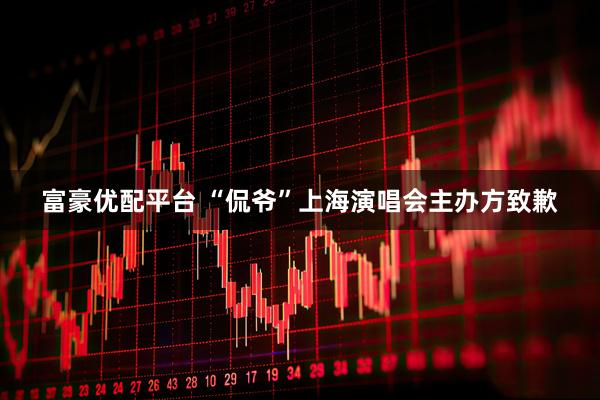 富豪优配平台 “侃爷”上海演唱会主办方致歉