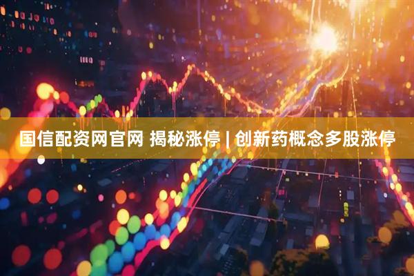 国信配资网官网 揭秘涨停 | 创新药概念多股涨停