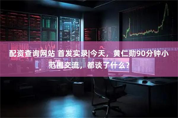 配资查询网站 首发实录|今天，黄仁勋90分钟小范围交流，都谈了什么？