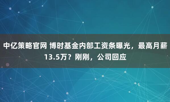 中亿策略官网 博时基金内部工资条曝光，最高月薪13.5万？刚刚，公司回应