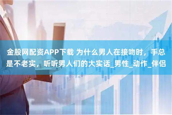 金股网配资APP下载 为什么男人在接吻时，手总是不老实，听听男人们的大实话_男性_动作_伴侣