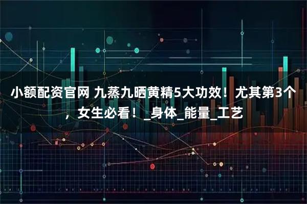 小额配资官网 九蒸九晒黄精5大功效！尤其第3个，女生必看！_身体_能量_工艺