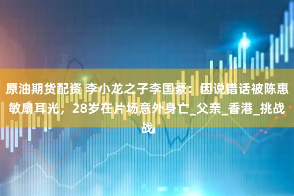 原油期货配资 李小龙之子李国豪：因说错话被陈惠敏扇耳光，28岁在片场意外身亡_父亲_香港_挑战
