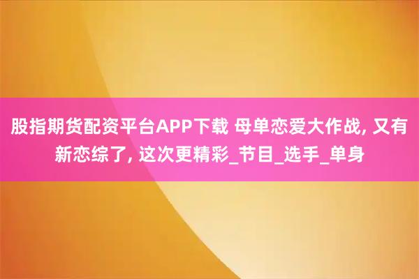 股指期货配资平台APP下载 母单恋爱大作战, 又有新恋综了, 这次更精彩_节目_选手_单身