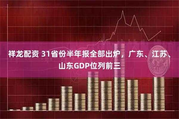 祥龙配资 31省份半年报全部出炉，广东、江苏、山东GDP位列前三