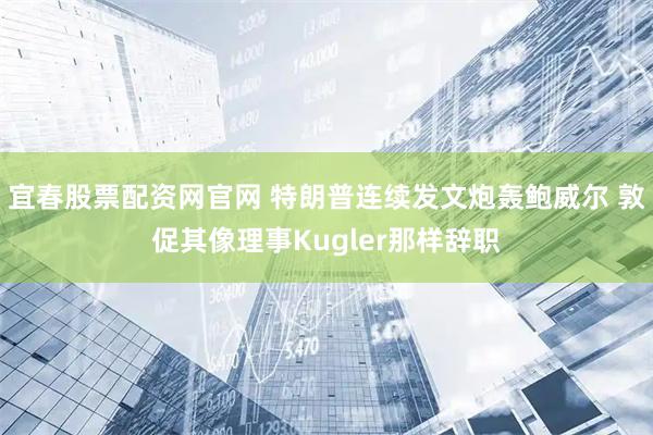 宜春股票配资网官网 特朗普连续发文炮轰鲍威尔 敦促其像理事Kugler那样辞职