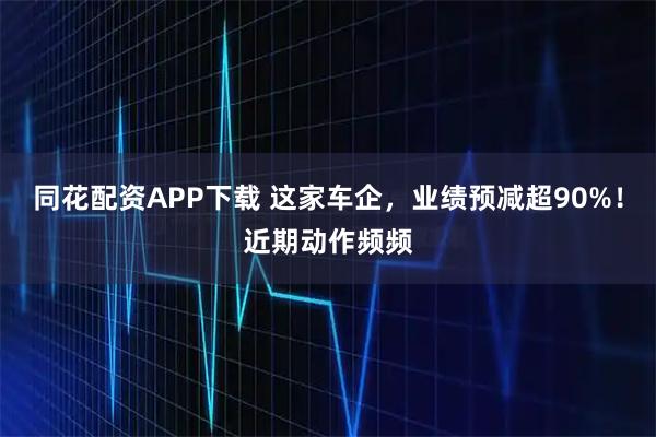 同花配资APP下载 这家车企，业绩预减超90%！近期动作频频