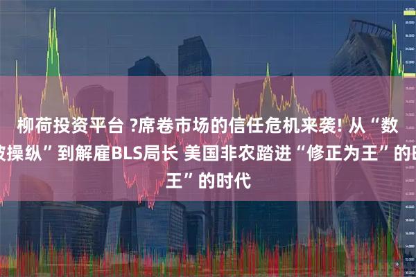 柳荷投资平台 ?席卷市场的信任危机来袭! 从“数据被操纵”到解雇BLS局长 美国非农踏进“修正为王”的时代