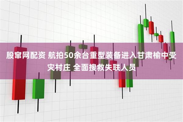 股窜网配资 航拍50余台重型装备进入甘肃榆中受灾村庄 全面搜救失联人员