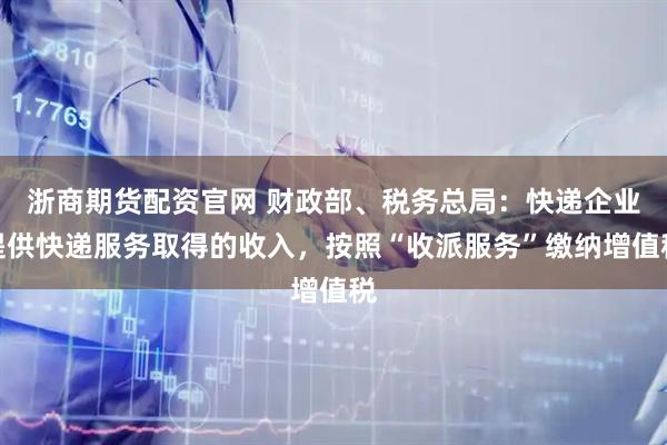 浙商期货配资官网 财政部、税务总局：快递企业提供快递服务取得的收入，按照“收派服务”缴纳增值税