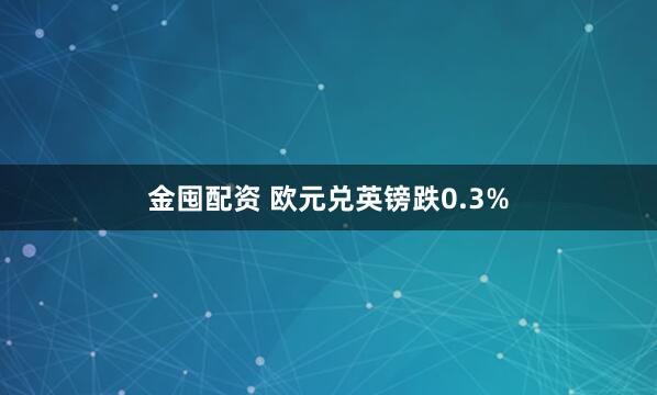 金囤配资 欧元兑英镑跌0.3%