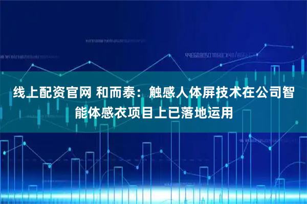 线上配资官网 和而泰：触感人体屏技术在公司智能体感衣项目上已落地运用