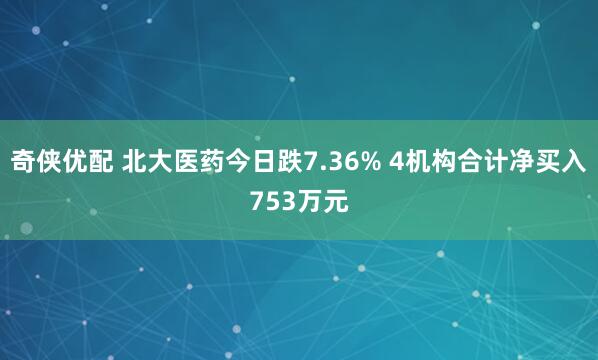 奇侠优配 北大医药今日跌7.36% 4机构合计净买入753万元