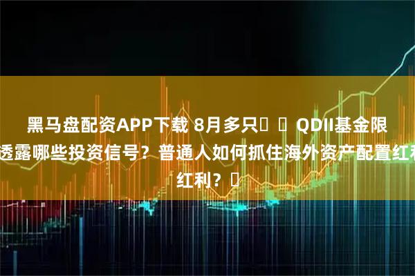 黑马盘配资APP下载 8月多只​​QDII基金限购，透露哪些投资信号？普通人如何抓住海外资产配置红利？​