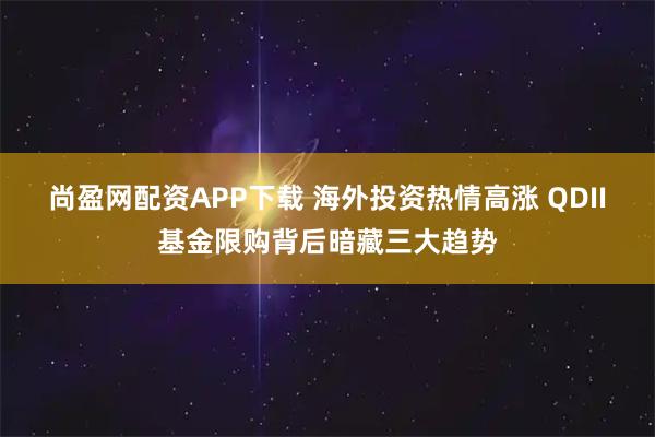尚盈网配资APP下载 海外投资热情高涨 QDII基金限购背后暗藏三大趋势
