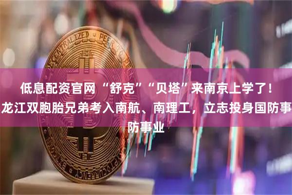 低息配资官网 “舒克”“贝塔”来南京上学了！黑龙江双胞胎兄弟考入南航、南理工，立志投身国防事业