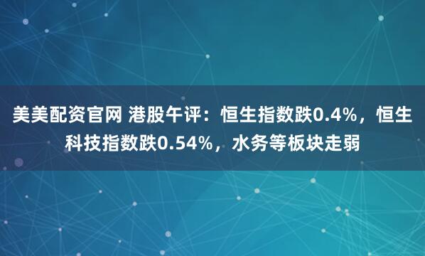 美美配资官网 港股午评：恒生指数跌0.4%，恒生科技指数跌0.54%，水务等板块走弱