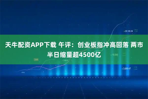 天牛配资APP下载 午评：创业板指冲高回落 两市半日缩量超4500亿