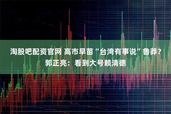 淘股吧配资官网 高市早苗“台湾有事说”鲁莽？郭正亮：看到大号赖清德