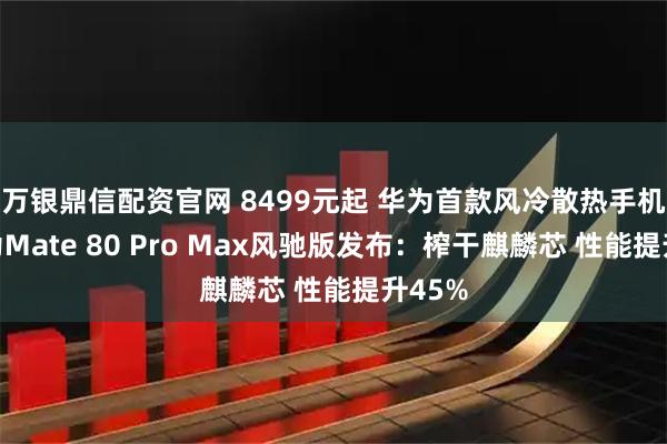 万银鼎信配资官网 8499元起 华为首款风冷散热手机！华为Mate 80 Pro Max风驰版发布：榨干麒麟芯 性能提升45%