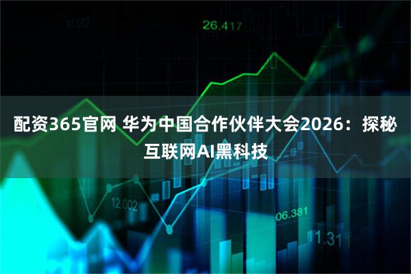 配资365官网 华为中国合作伙伴大会2026：探秘互联网AI黑科技