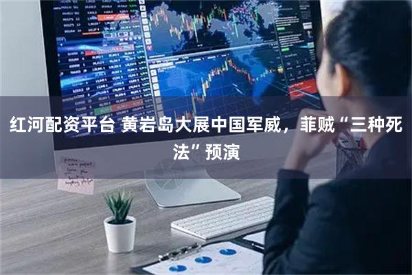 红河配资平台 黄岩岛大展中国军威，菲贼“三种死法”预演